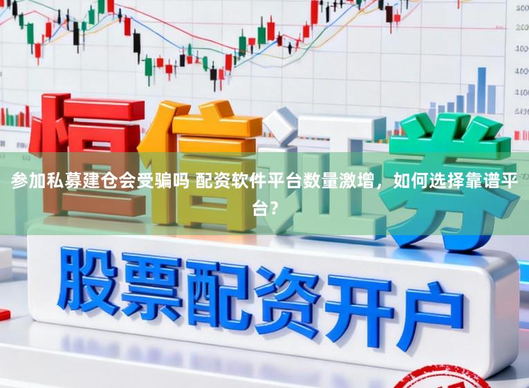 参加私募建仓会受骗吗 配资软件平台数量激增，如何选择靠谱平台？