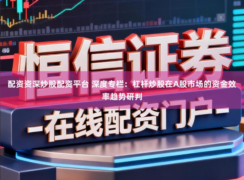 配资资深炒股配资平台 深度专栏：杠杆炒股在A股市场的资金效率趋势研判