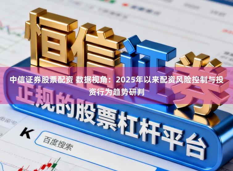 中信证券股票配资 数据视角：2025年以来配资风险控制与投资行为趋势研判