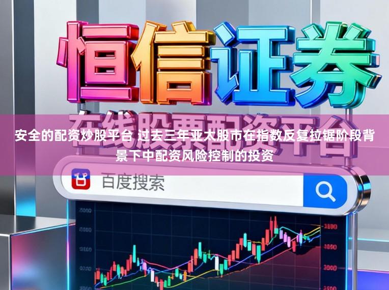安全的配资炒股平台 过去三年亚太股市在指数反复拉锯阶段背景下中配资风险控制的投资