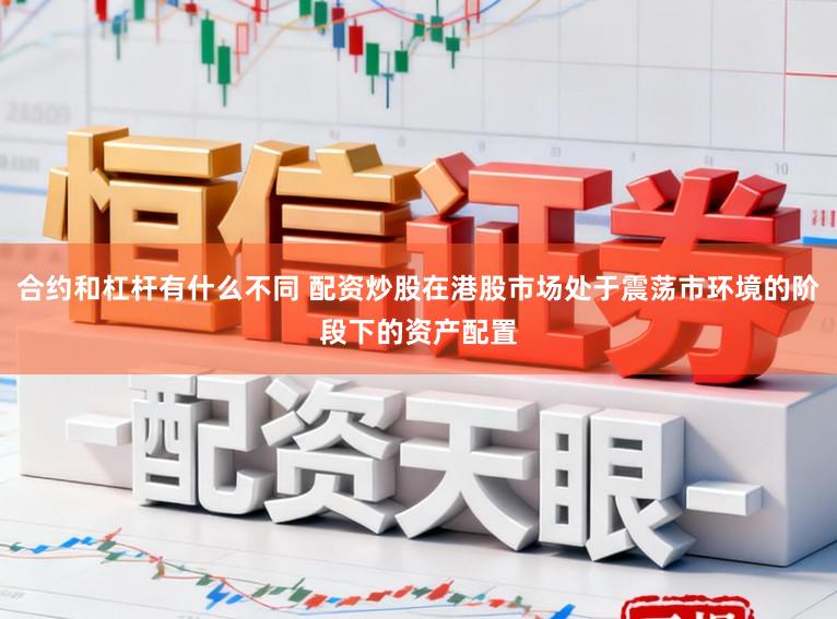 合约和杠杆有什么不同 配资炒股在港股市场处于震荡市环境的阶段下的资产配置