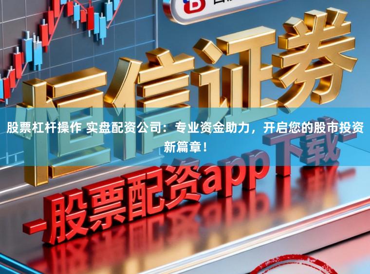 股票杠杆操作 实盘配资公司：专业资金助力，开启您的股市投资新篇章！